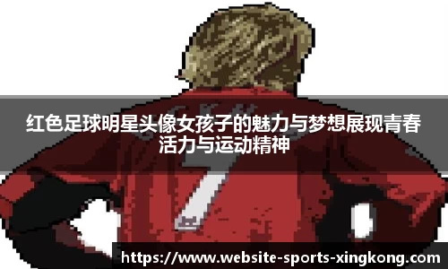 红色足球明星头像女孩子的魅力与梦想展现青春活力与运动精神